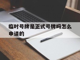 临时号牌是正式号牌吗怎么申请的