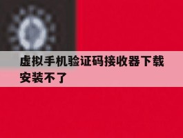虚拟手机验证码接收器下载安装不了