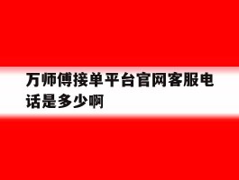 万师傅接单平台官网客服电话是多少啊的简单介绍