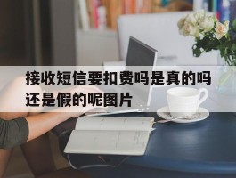 关于接收短信要扣费吗是真的吗还是假的呢图片的信息