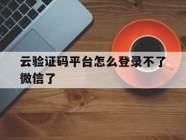 云验证码平台怎么登录不了微信了