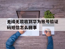 无缘无故收到华为账号验证码短信怎么回事
