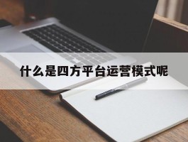 关于什么是四方平台运营模式呢的信息