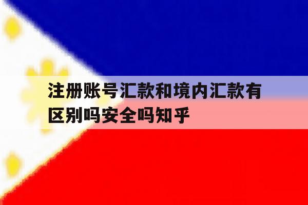关于注册账号汇款和境内汇款有区别吗安全吗知乎的信息 关于注册账号汇款和境内汇款有区别吗安全吗知乎的信息